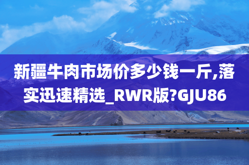 新疆牛肉市场价多少钱一斤,落实迅速精选_RWR版?GJU86