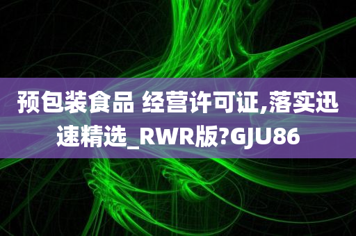 预包装食品 经营许可证,落实迅速精选_RWR版?GJU86