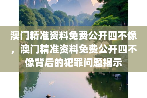 澳门精准资料免费公开四不像，澳门精准资料免费公开四不像背后的犯罪问题揭示