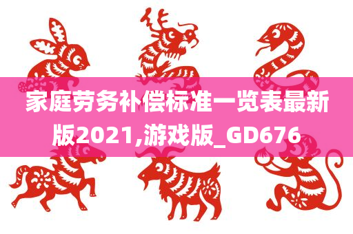 家庭劳务补偿标准一览表最新版2021,游戏版_GD676