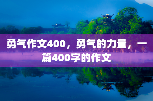 勇气作文400，勇气的力量，一篇400字的作文