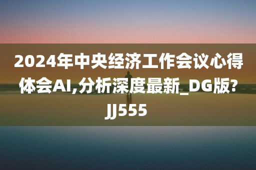 2024年中央经济工作会议心得体会AI,分析深度最新_DG版?JJ555