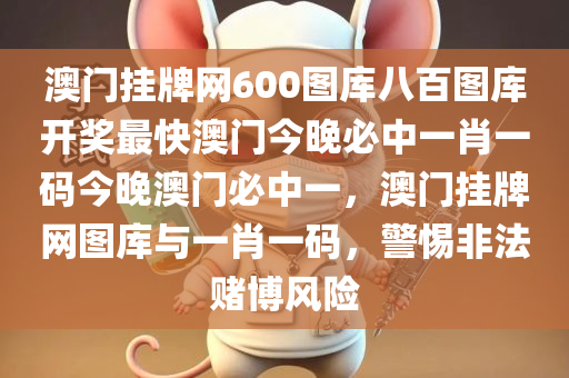 澳门挂牌网600图库八百图库开奖最快澳门今晚必中一肖一码今晚澳门必中一，澳门挂牌网图库与一肖一码，警惕非法赌博风险