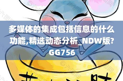 多媒体的集成包括信息的什么功能,精选动态分析_NDW版?GG756