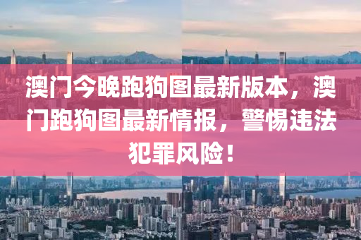 澳门今晚跑狗图最新版本，澳门跑狗图最新情报，警惕违法犯罪风险！