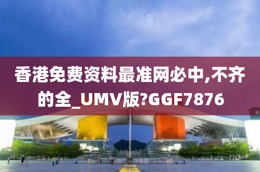 香港免费资料最准网必中,不齐的全_UMV版?GGF7876