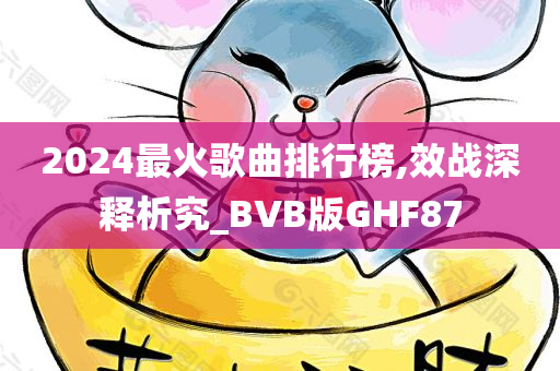 2024最火歌曲排行榜,效战深释析究_BVB版GHF87