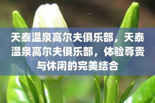 天泰温泉高尔夫俱乐部，天泰温泉高尔夫俱乐部，体验尊贵与休闲的完美结合