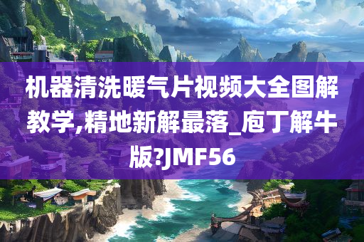 机器清洗暖气片视频大全图解教学,精地新解最落_庖丁解牛版?JMF56