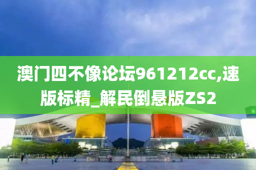 澳门四不像论坛961212cc,速版标精_解民倒悬版ZS2