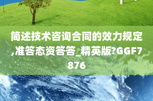 简述技术咨询合同的效力规定,准答态资答答_精英版?GGF7876