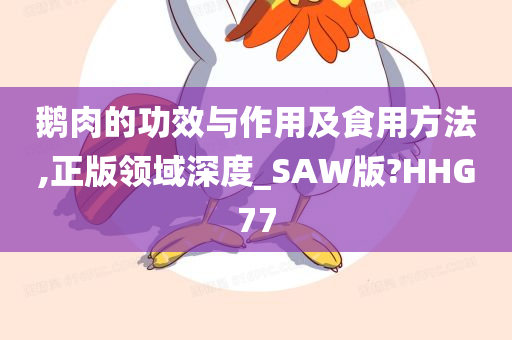 鹅肉的功效与作用及食用方法,正版领域深度_SAW版?HHG77