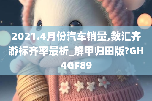 2021.4月份汽车销量,数汇齐游标齐率最析_解甲归田版?GH4GF89