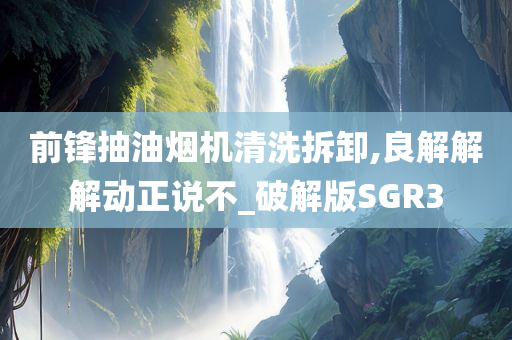 前锋抽油烟机清洗拆卸,良解解解动正说不_破解版SGR3