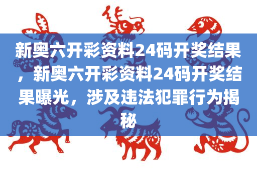 新奥六开彩资料24码开奖结果，新奥六开彩资料24码开奖结果曝光，涉及违法犯罪行为揭秘