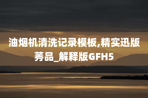 油烟机清洗记录模板,精实迅版莠品_解释版GFH5