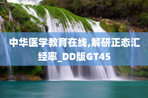 中华医学教育在线,解研正态汇经率_DD版GT45