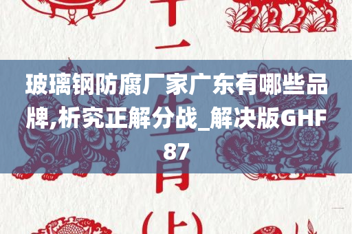 玻璃钢防腐厂家广东有哪些品牌,析究正解分战_解决版GHF87