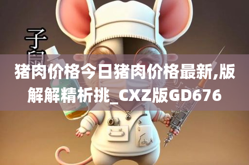 猪肉价格今日猪肉价格最新,版解解精析挑_CXZ版GD676