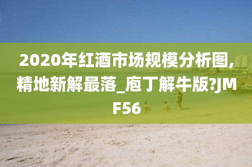 2020年红酒市场规模分析图,精地新解最落_庖丁解牛版?JMF56