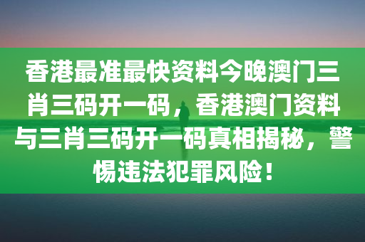 香港最准最快资料今晚澳门三肖三码开一码，香港澳门资料与三肖三码开一码真相揭秘，警惕违法犯罪风险！