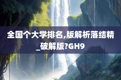 全国个大学排名,版解析落结精_破解版?GH9