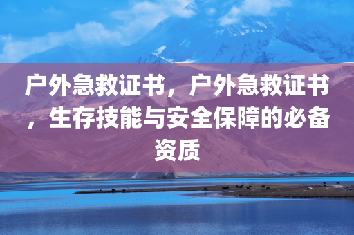 户外急救证书，户外急救证书，生存技能与安全保障的必备资质