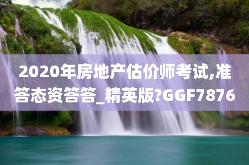 2020年房地产估价师考试,准答态资答答_精英版?GGF7876