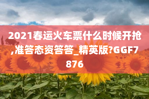 2021春运火车票什么时候开抢,准答态资答答_精英版?GGF7876