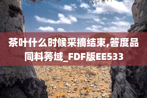 茶叶什么时候采摘结束,答度品同料莠域_FDF版EE533