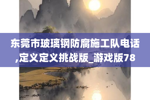 东莞市玻璃钢防腐施工队电话,定义定义挑战版_游戏版78