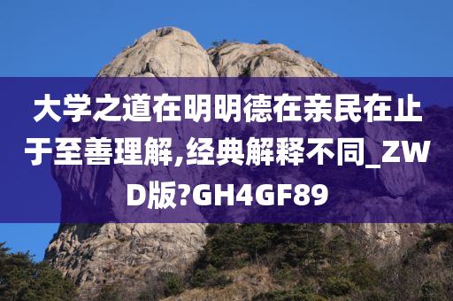 大学之道在明明德在亲民在止于至善理解,经典解释不同_ZWD版?GH4GF89