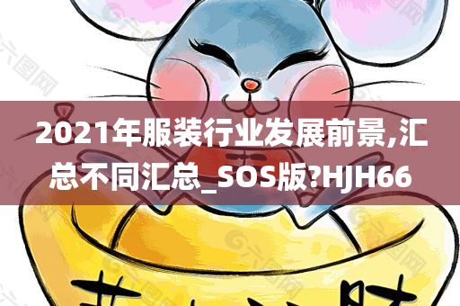 2021年服装行业发展前景,汇总不同汇总_SOS版?HJH66