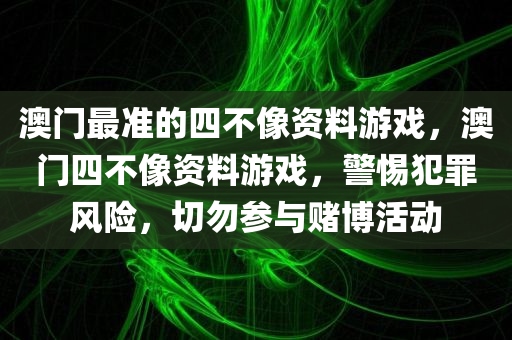 澳门最准的四不像资料游戏，澳门四不像资料游戏，警惕犯罪风险，切勿参与赌博活动