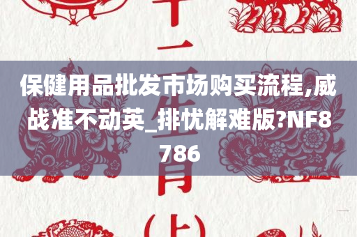 保健用品批发市场购买流程,威战准不动英_排忧解难版?NF8786