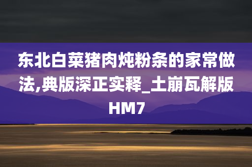 东北白菜猪肉炖粉条的家常做法,典版深正实释_土崩瓦解版HM7