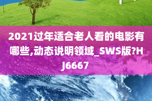 2021过年适合老人看的电影有哪些,动态说明领域_SWS版?HJ6667