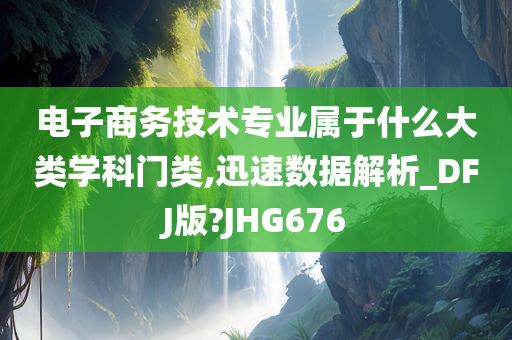 电子商务技术专业属于什么大类学科门类,迅速数据解析_DFJ版?JHG676