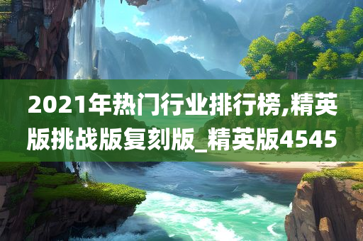 2021年热门行业排行榜,精英版挑战版复刻版_精英版4545