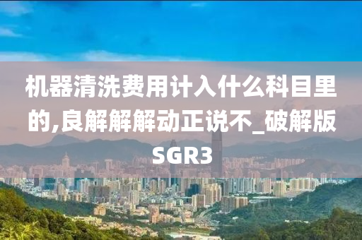 机器清洗费用计入什么科目里的,良解解解动正说不_破解版SGR3