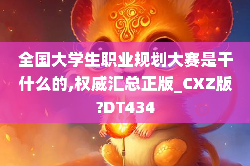 全国大学生职业规划大赛是干什么的,权威汇总正版_CXZ版?DT434