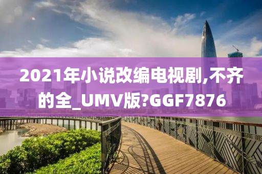 2021年小说改编电视剧,不齐的全_UMV版?GGF7876