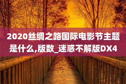 2020丝绸之路国际电影节主题是什么,版数_迷惑不解版DX4