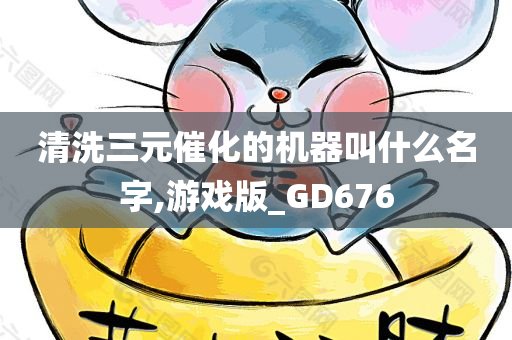 清洗三元催化的机器叫什么名字,游戏版_GD676