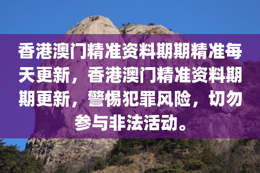 香港澳门精准资料期期精准每天更新，香港澳门精准资料期期更新，警惕犯罪风险，切勿参与非法活动。