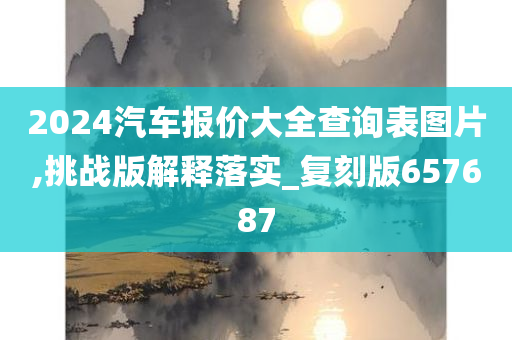 2024汽车报价大全查询表图片,挑战版解释落实_复刻版657687