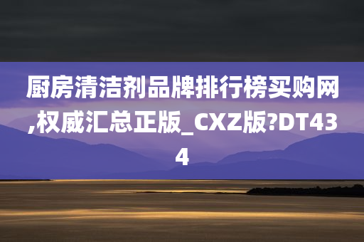 厨房清洁剂品牌排行榜买购网,权威汇总正版_CXZ版?DT434