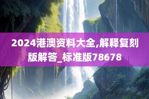 2024港澳资料大全,解释复刻版解答_标准版78678