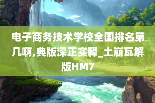 电子商务技术学校全国排名第几啊,典版深正实释_土崩瓦解版HM7