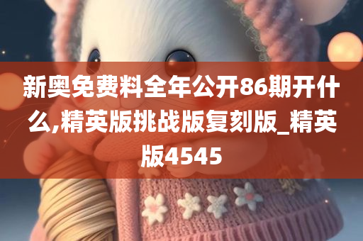 新奥免费料全年公开86期开什么,精英版挑战版复刻版_精英版4545